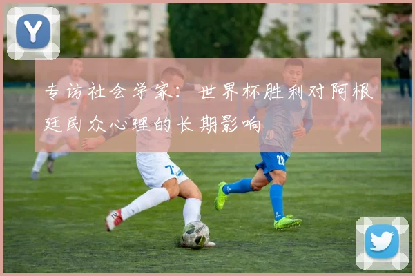 专访社会学家：世界杯胜利对阿根廷民众心理的长期影响