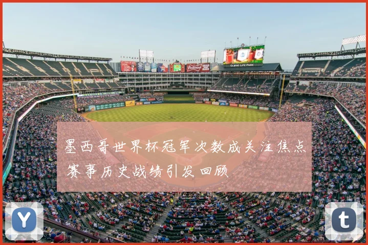 墨西哥世界杯冠军次数成关注焦点 赛事历史战绩引发回顾