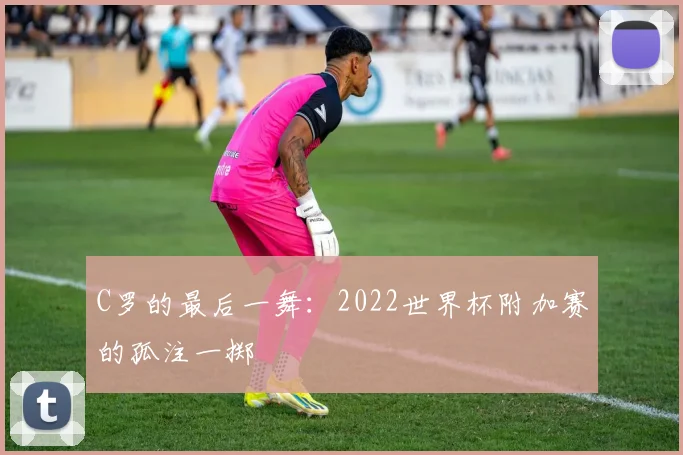 C罗的最后一舞:2022世界杯附加赛的孤注一掷