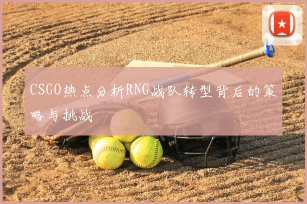 CSGO热点分析RNG战队转型背后的策略与挑战