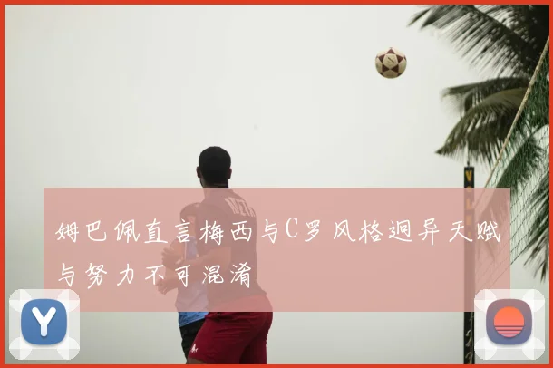 姆巴佩直言梅西与C罗风格迥异天赋与努力不可混淆