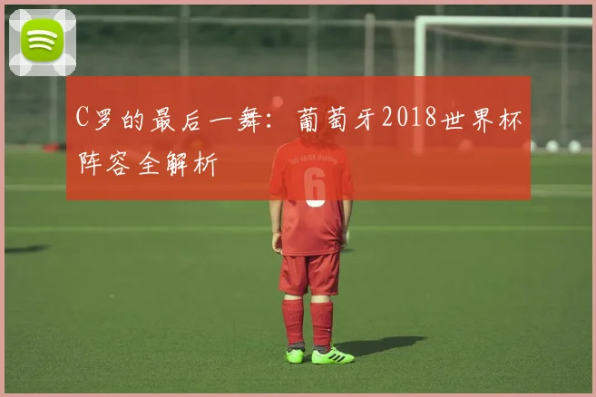 C罗的最后一舞:葡萄牙2018世界杯阵容全解析