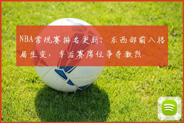 NBA常规赛排名更新:东西部前八格局生变,季后赛席位争夺激烈