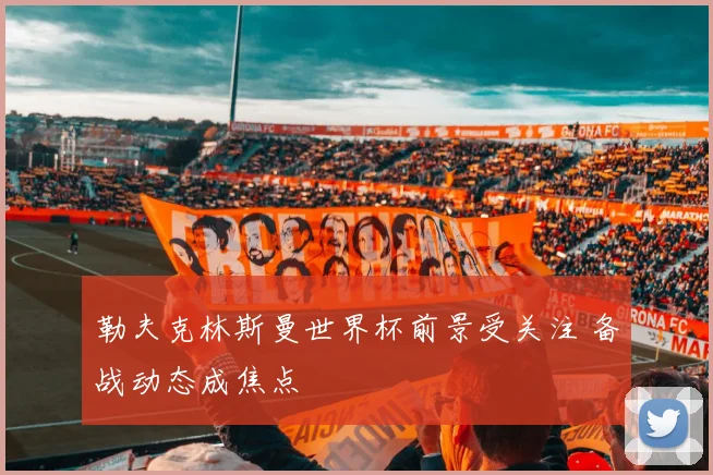 勒夫克林斯曼世界杯前景受关注 备战动态成焦点