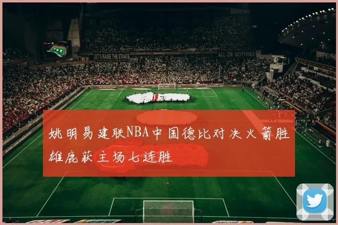 姚明易建联NBA中国德比对决火箭胜雄鹿获主场七连胜