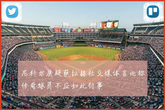 尼科尔质疑萨拉赫社交媒体言论称传奇球员不应如此行事