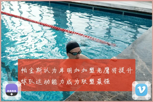 帕金斯认为库明加加盟老鹰将提升球队运动能力成为联盟最强