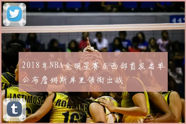 2018年NBA全明星赛东西部首发名单公布詹姆斯库里领衔出战