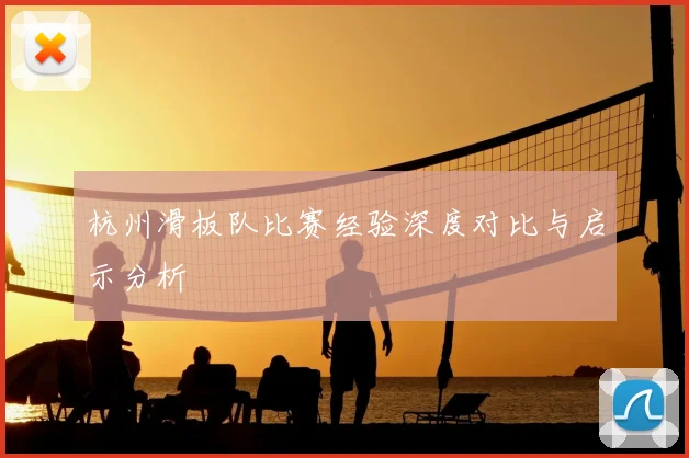 杭州滑板队比赛经验深度对比与启示分析