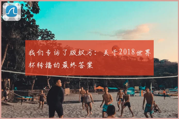 我们专访了版权方：关于2018世界杯转播的最终答案