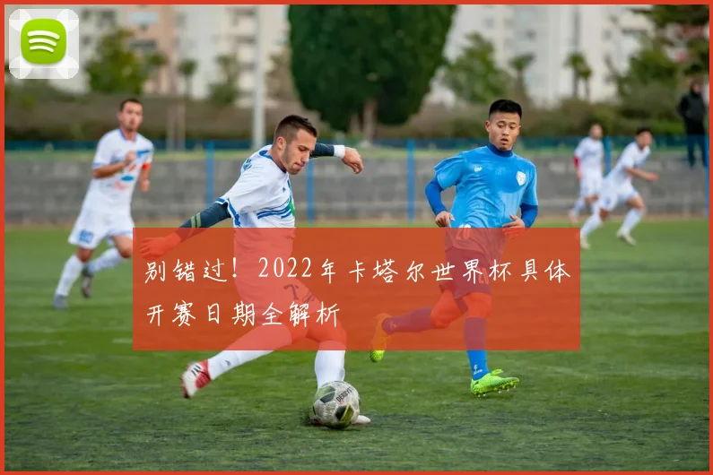 别错过！2022年卡塔尔世界杯具体开赛日期全解析