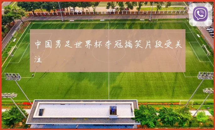 中国男足世界杯夺冠搞笑片段受关注