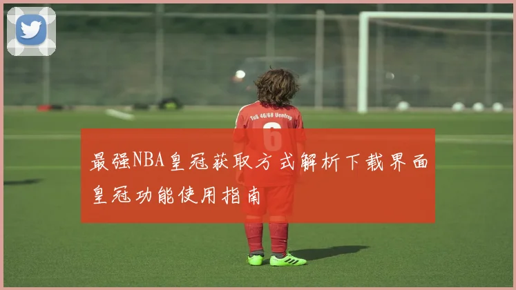 最强NBA皇冠获取方式解析下载界面皇冠功能使用指南