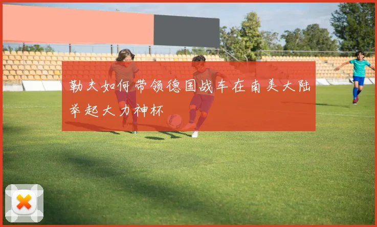 勒夫如何带领德国战车在南美大陆举起大力神杯