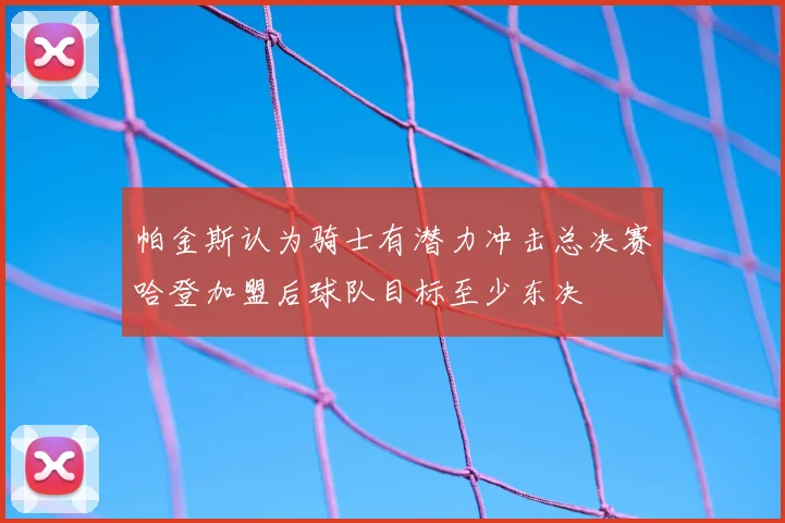 帕金斯认为骑士有潜力冲击总决赛哈登加盟后球队目标至少东决