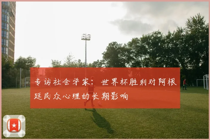 专访社会学家：世界杯胜利对阿根廷民众心理的长期影响