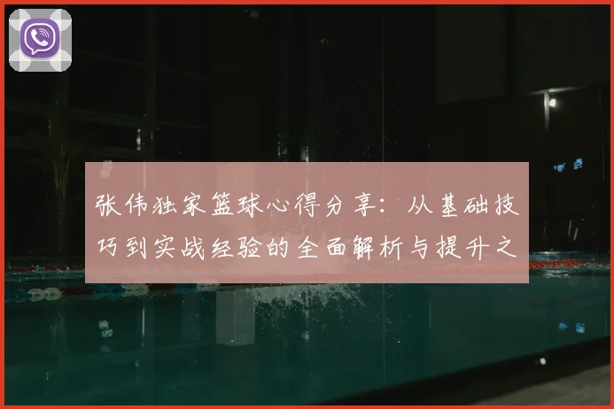 张伟独家篮球心得分享：从基础技巧到实战经验的全面解析与提升之道