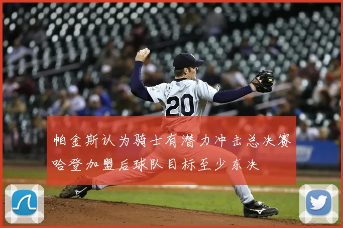 帕金斯认为骑士有潜力冲击总决赛哈登加盟后球队目标至少东决