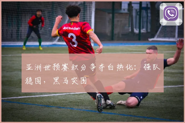 亚洲世预赛积分争夺白热化：强队稳固，黑马突围