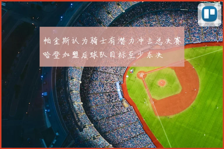 帕金斯认为骑士有潜力冲击总决赛哈登加盟后球队目标至少东决