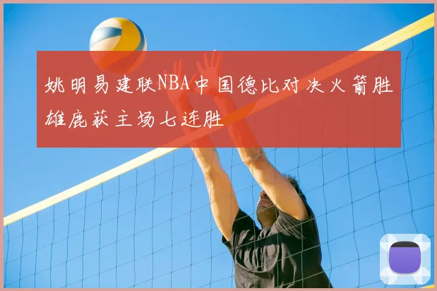 姚明易建联NBA中国德比对决火箭胜雄鹿获主场七连胜