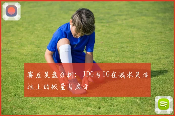 赛后复盘分析:JDG与IG在战术灵活性上的较量与启示