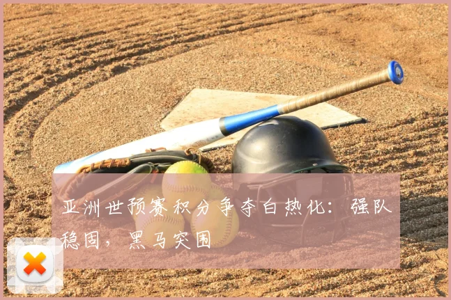 亚洲世预赛积分争夺白热化：强队稳固，黑马突围