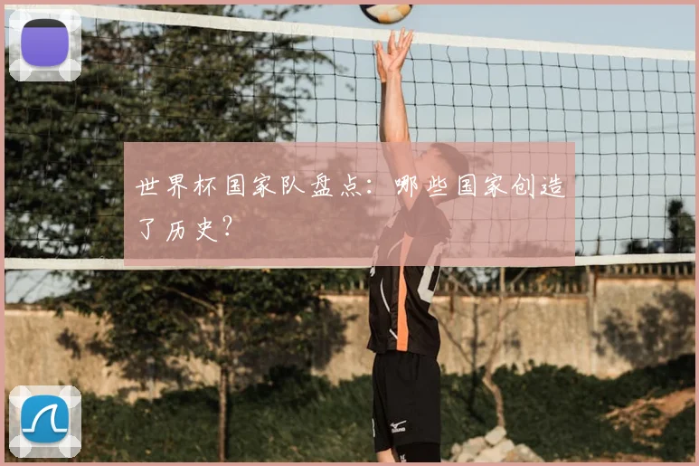 世界杯国家队盘点：哪些国家创造了历史？