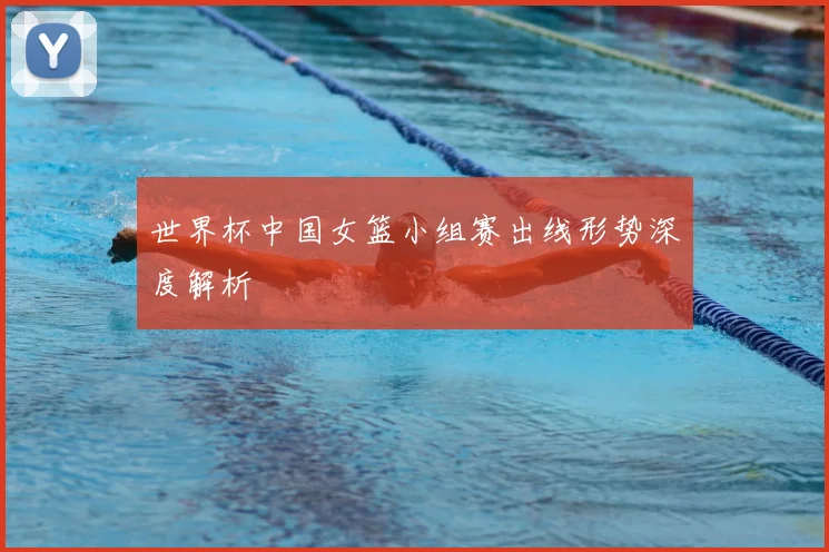 世界杯中国女篮小组赛出线形势深度解析