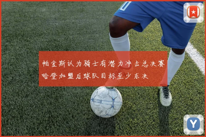 帕金斯认为骑士有潜力冲击总决赛哈登加盟后球队目标至少东决
