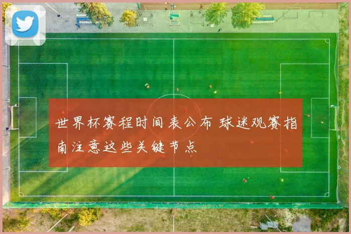 世界杯赛程时间表公布 球迷观赛指南注意这些关键节点