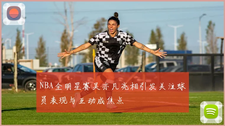 NBA全明星赛吴亦凡亮相引发关注球员表现与互动成焦点