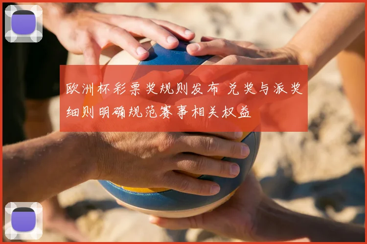 欧洲杯彩票奖规则发布 兑奖与派奖细则明确规范赛事相关权益