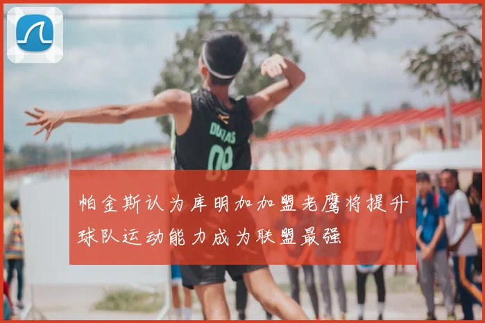 帕金斯认为库明加加盟老鹰将提升球队运动能力成为联盟最强