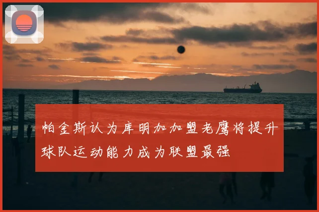 帕金斯认为库明加加盟老鹰将提升球队运动能力成为联盟最强