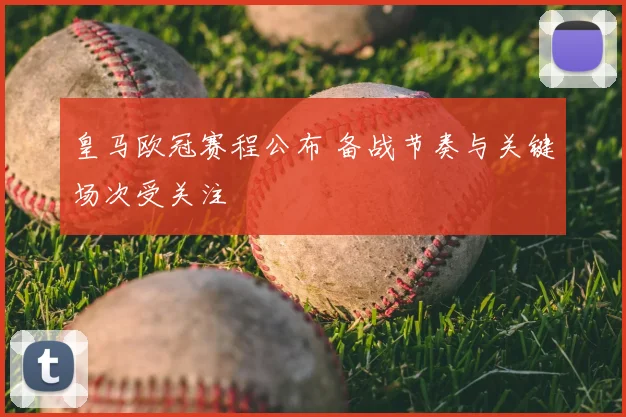 皇马欧冠赛程公布 备战节奏与关键场次受关注