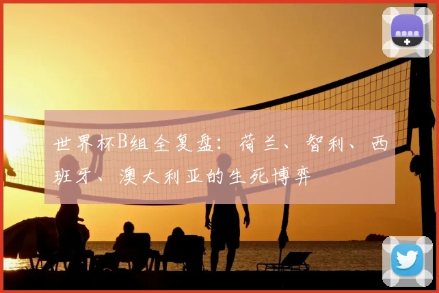 世界杯B组全复盘：荷兰、智利、西班牙、澳大利亚的生死博弈
