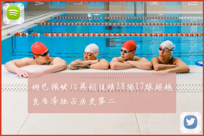 姆巴佩破门再创佳绩18场17球超越克洛泽独占历史第二