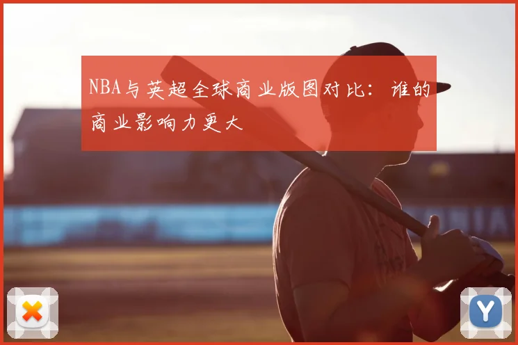 NBA与英超全球商业版图对比：谁的商业影响力更大