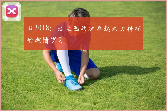 与2018:法兰西两次举起大力神杯的燃情岁月