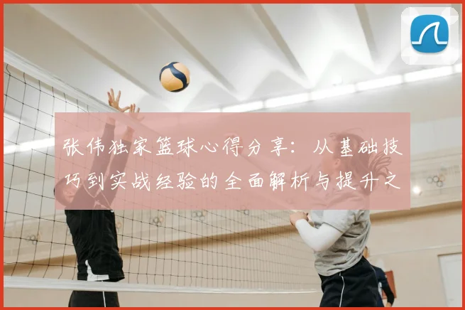 张伟独家篮球心得分享:从基础技巧到实战经验的全面解析与提升之道