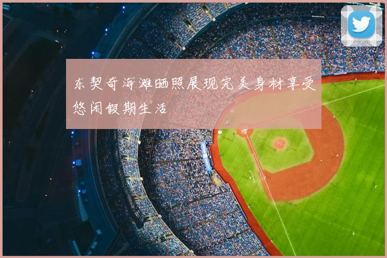 东契奇海滩晒照展现完美身材享受悠闲假期生活