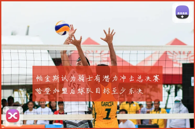 帕金斯认为骑士有潜力冲击总决赛哈登加盟后球队目标至少东决