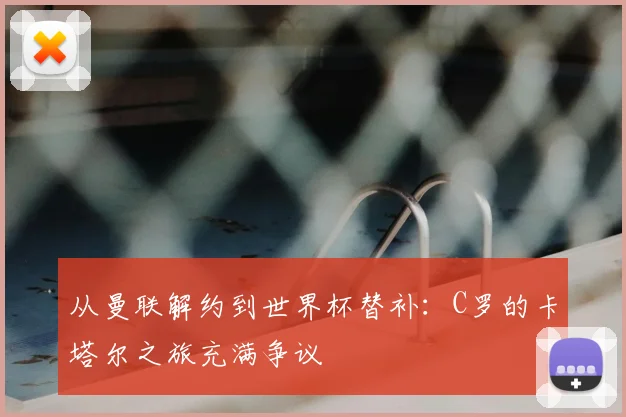 从曼联解约到世界杯替补:C罗的卡塔尔之旅充满争议