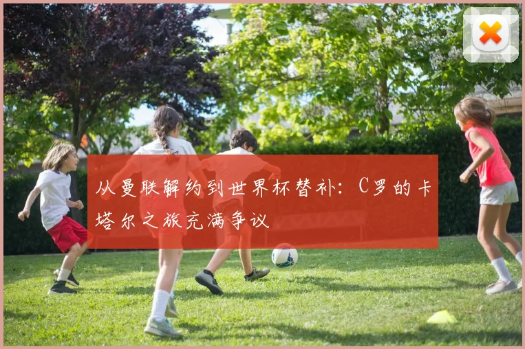 从曼联解约到世界杯替补:C罗的卡塔尔之旅充满争议