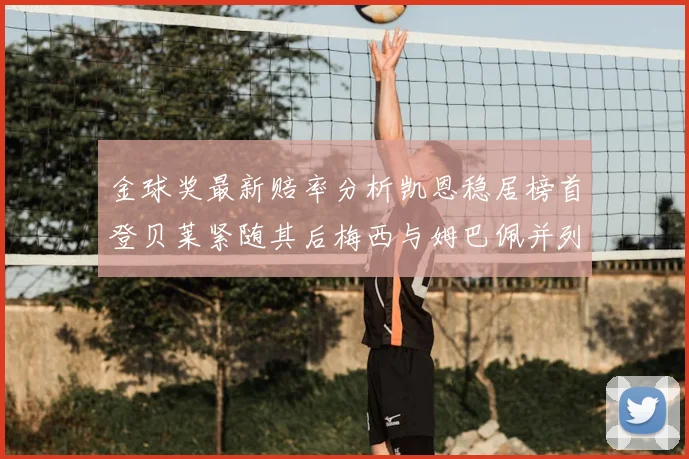 金球奖最新赔率分析凯恩稳居榜首登贝莱紧随其后梅西与姆巴佩并列第四
