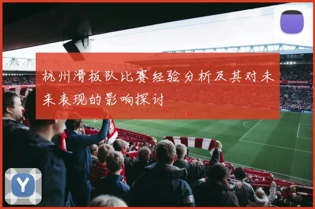 杭州滑板队比赛经验分析及其对未来表现的影响探讨