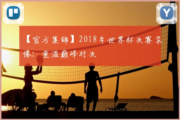 【官方集锦】2018年世界杯决赛录像:重温巅峰对决