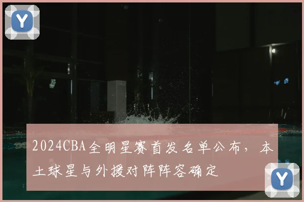2024CBA全明星赛首发名单公布,本土球星与外援对阵阵容确定