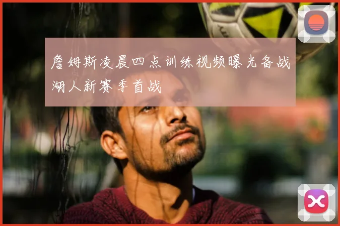 詹姆斯凌晨四点训练视频曝光备战湖人新赛季首战